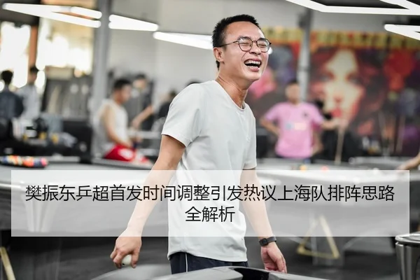 樊振东乒超首发时间调整引发热议上海队排阵思路全解析